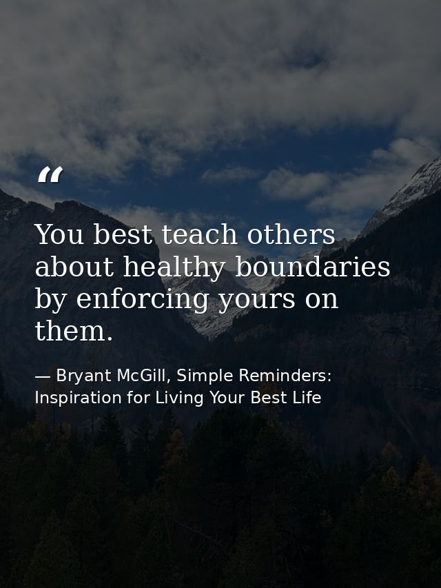 You best teach others about healthy boundaries by enforcing yours on them. — Bryant McGill, Simple Reminders: Inspiration for Living Your Best Life
