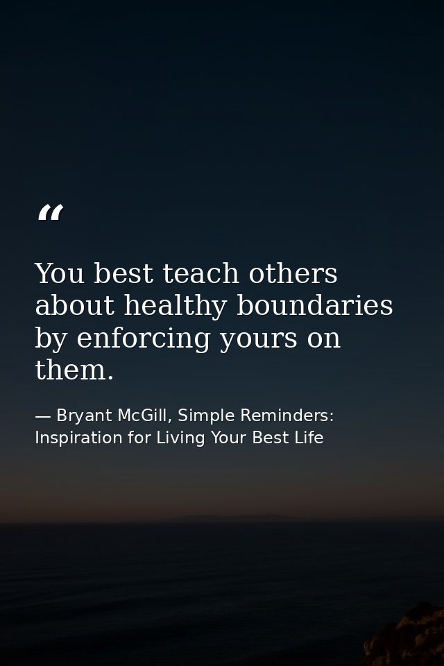 You best teach others about healthy boundaries by enforcing yours on them. — Bryant McGill, Simple Reminders: Inspiration for Living Your Best Life