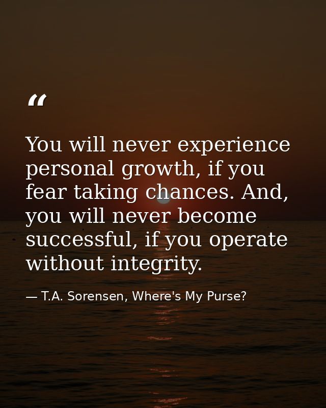 You will never experience personal growth, if you fear taking chances. And, you will never become successful, if you ope — T.A. Sorensen, Where's My Purse?