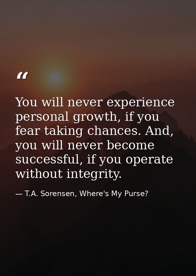 You will never experience personal growth, if you fear taking chances. And, you will never become successful, if you ope — T.A. Sorensen, Where's My Purse?