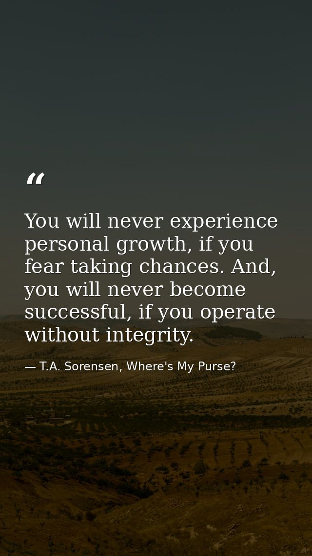 You will never experience personal growth, if you fear taking chances. And, you will never become successful, if you ope — T.A. Sorensen, Where's My Purse?