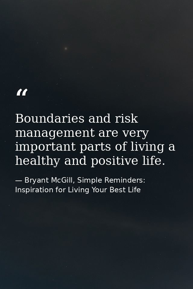 Boundaries and risk management are very important parts of living a healthy and positive life. — Bryant McGill, Simple Reminders: Inspiration for Living Your Best Life