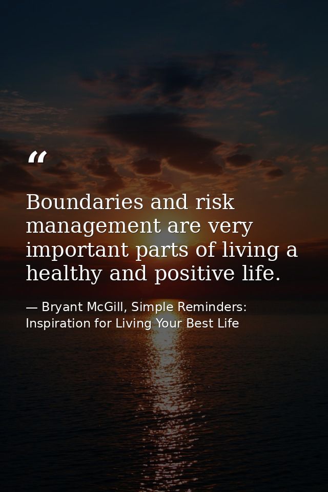 Boundaries and risk management are very important parts of living a healthy and positive life. — Bryant McGill, Simple Reminders: Inspiration for Living Your Best Life