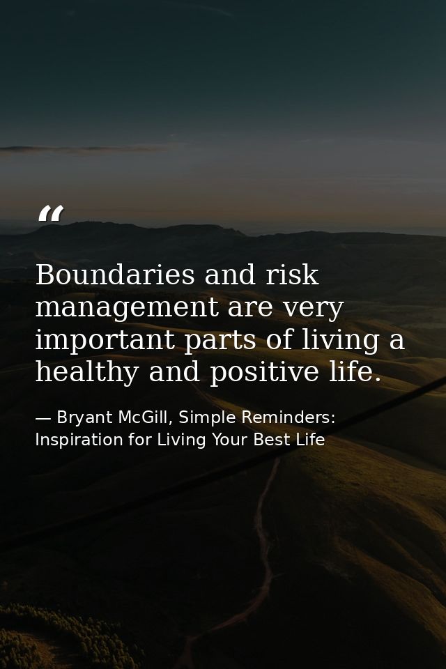 Boundaries and risk management are very important parts of living a healthy and positive life. — Bryant McGill, Simple Reminders: Inspiration for Living Your Best Life