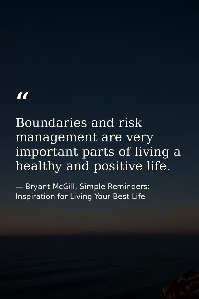 Boundaries and risk management are very important parts of living a healthy and positive life. — Bryant McGill, Simple Reminders: Inspiration for Living Your Best Life