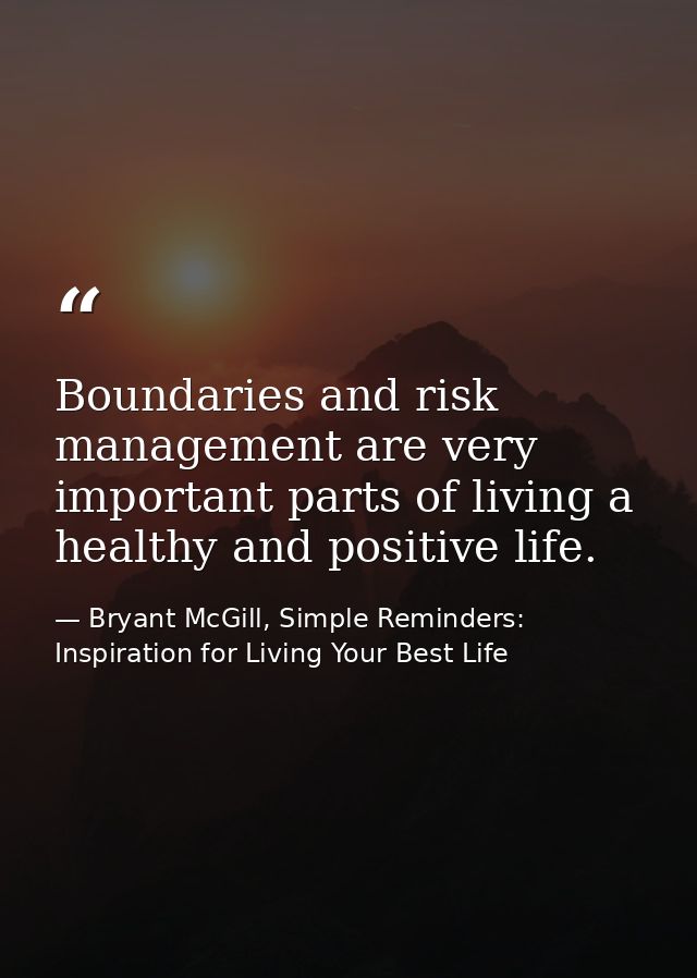 Boundaries and risk management are very important parts of living a healthy and positive life. — Bryant McGill, Simple Reminders: Inspiration for Living Your Best Life