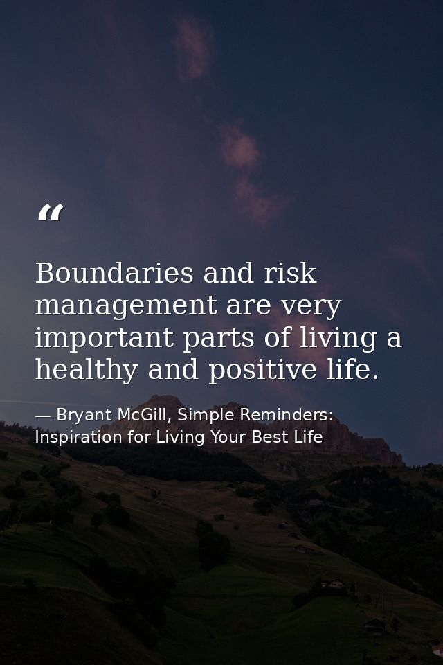 Boundaries and risk management are very important parts of living a healthy and positive life. — Bryant McGill, Simple Reminders: Inspiration for Living Your Best Life