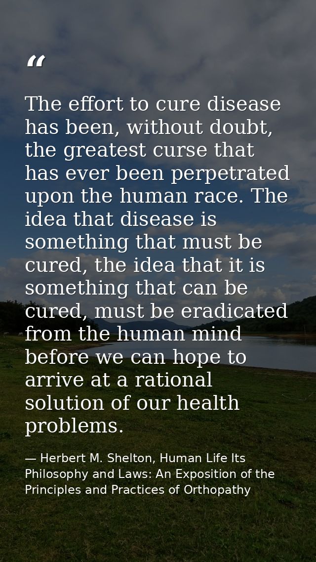 The effort to cure disease has been, without doubt, the greatest curse that has ever been perpetrated upon the human rac — Herbert M. Shelton, Human Life Its Philosophy and Laws: An Exposition of the Principles and Practices of Orthopathy