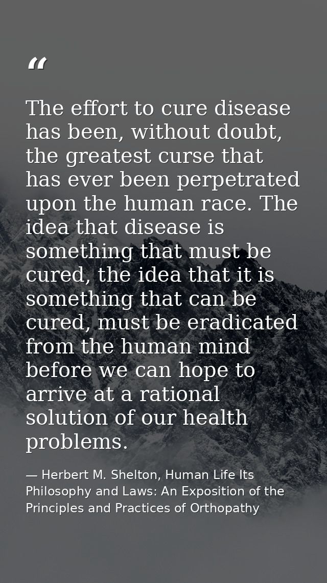 The effort to cure disease has been, without doubt, the greatest curse that has ever been perpetrated upon the human rac — Herbert M. Shelton, Human Life Its Philosophy and Laws: An Exposition of the Principles and Practices of Orthopathy