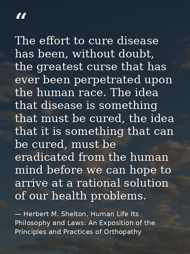 The effort to cure disease has been, without doubt, the greatest curse that has ever been perpetrated upon the human rac — Herbert M. Shelton, Human Life Its Philosophy and Laws: An Exposition of the Principles and Practices of Orthopathy