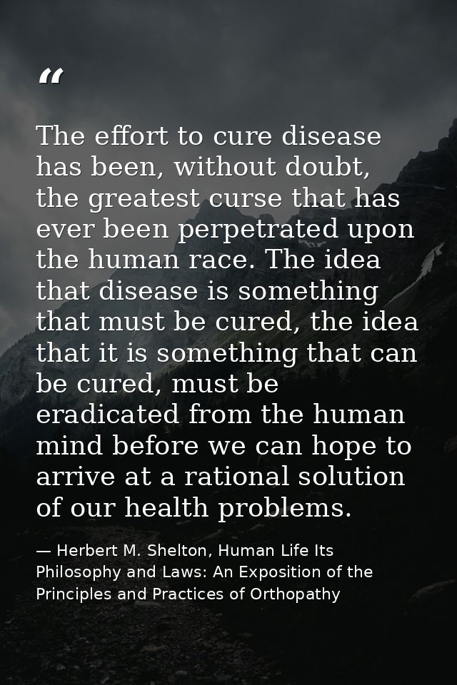 The effort to cure disease has been, without doubt, the greatest curse that has ever been perpetrated upon the human rac — Herbert M. Shelton, Human Life Its Philosophy and Laws: An Exposition of the Principles and Practices of Orthopathy