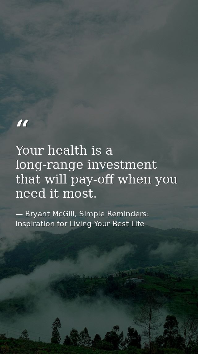 Your health is a long-range investment that will pay-off when you need it most. — Bryant McGill, Simple Reminders: Inspiration for Living Your Best Life