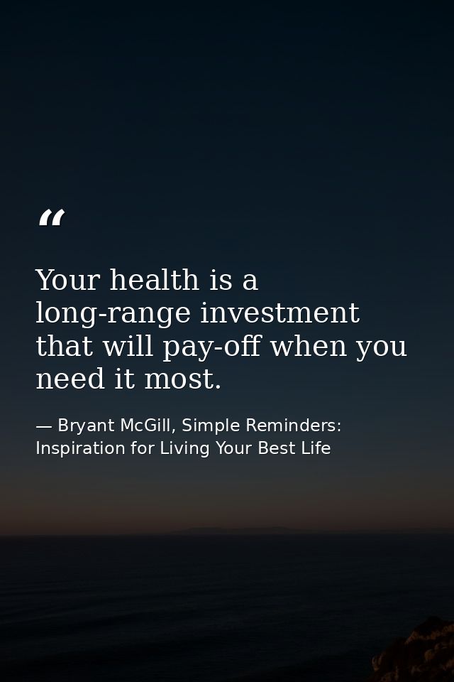Your health is a long-range investment that will pay-off when you need it most. — Bryant McGill, Simple Reminders: Inspiration for Living Your Best Life
