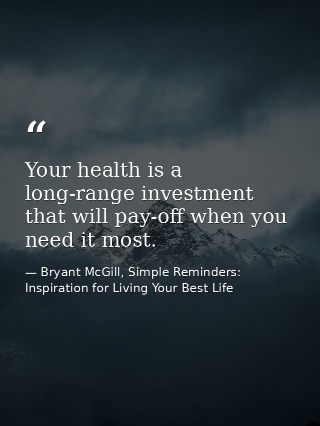 Your health is a long-range investment that will pay-off when you need it most. — Bryant McGill, Simple Reminders: Inspiration for Living Your Best Life