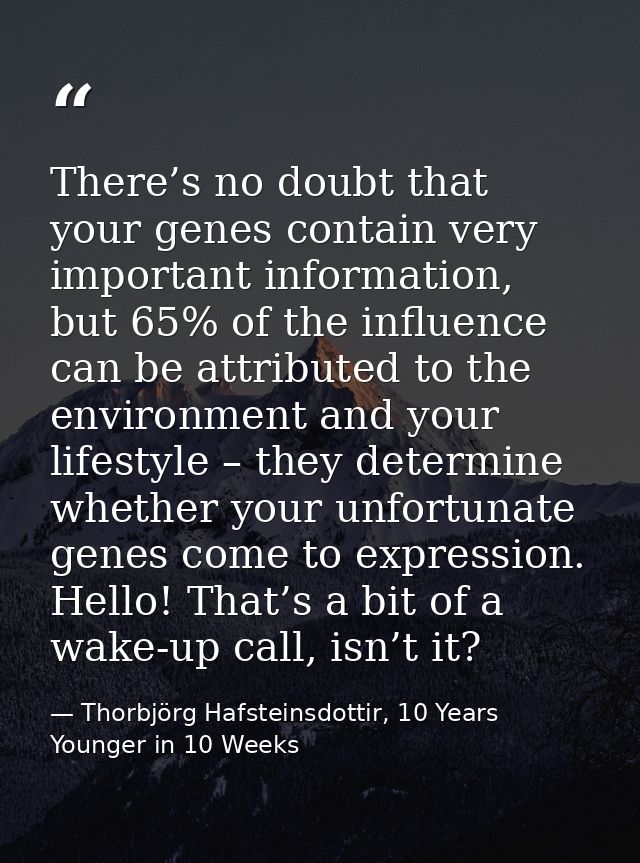 There’s no doubt that your genes contain very important information, but 65% of the influence can be attributed to the e — Thorbjörg Hafsteinsdottir, 10 Years Younger in 10 Weeks