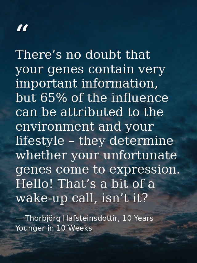 There’s no doubt that your genes contain very important information, but 65% of the influence can be attributed to the e — Thorbjörg Hafsteinsdottir, 10 Years Younger in 10 Weeks