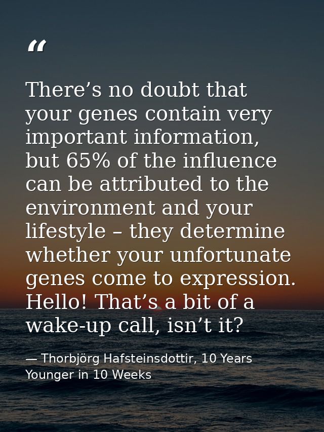 There’s no doubt that your genes contain very important information, but 65% of the influence can be attributed to the e — Thorbjörg Hafsteinsdottir, 10 Years Younger in 10 Weeks