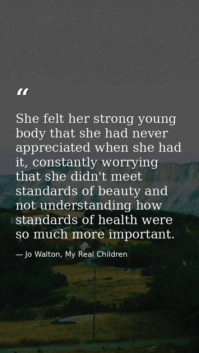 She felt her strong young body that she had never appreciated when she had it, constantly worrying that she didn't meet  — Jo Walton, My Real Children