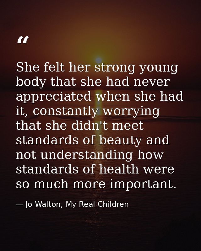 She felt her strong young body that she had never appreciated when she had it, constantly worrying that she didn't meet  — Jo Walton, My Real Children