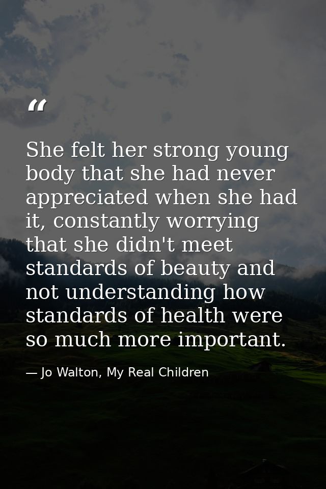 She felt her strong young body that she had never appreciated when she had it, constantly worrying that she didn't meet  — Jo Walton, My Real Children