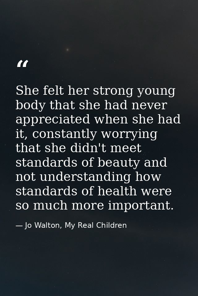 She felt her strong young body that she had never appreciated when she had it, constantly worrying that she didn't meet  — Jo Walton, My Real Children