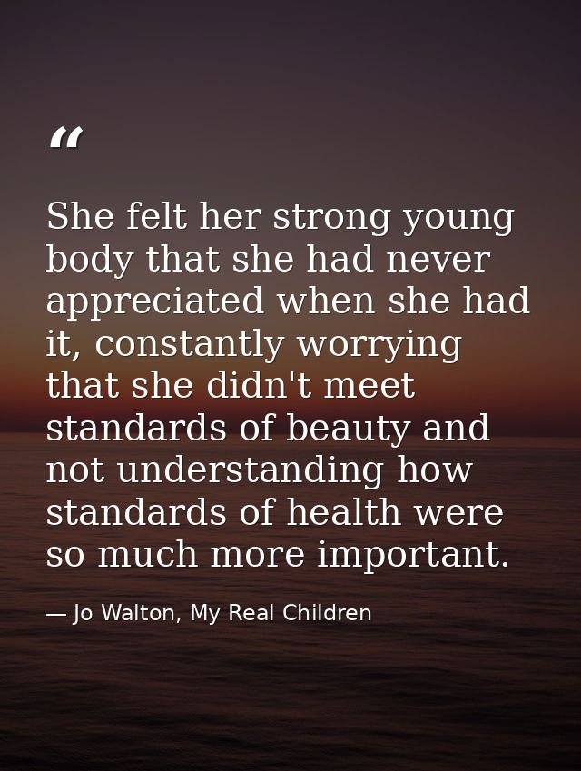 She felt her strong young body that she had never appreciated when she had it, constantly worrying that she didn't meet  — Jo Walton, My Real Children