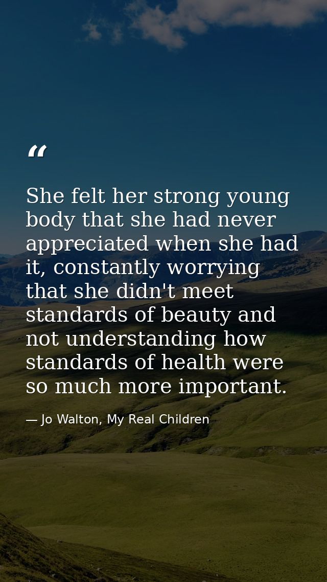 She felt her strong young body that she had never appreciated when she had it, constantly worrying that she didn't meet  — Jo Walton, My Real Children