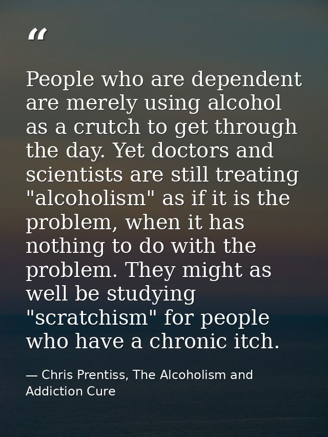 People who are dependent are merely using alcohol as a crutch to get through the day. Yet doctors and scientists are sti — Chris Prentiss, The Alcoholism and Addiction Cure