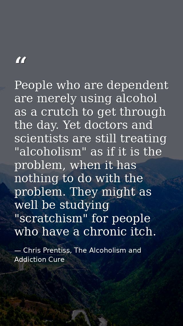 People who are dependent are merely using alcohol as a crutch to get through the day. Yet doctors and scientists are sti — Chris Prentiss, The Alcoholism and Addiction Cure