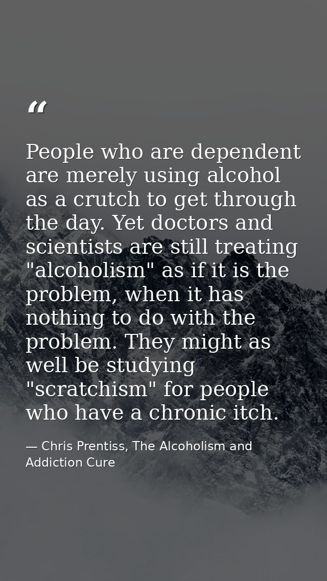 People who are dependent are merely using alcohol as a crutch to get through the day. Yet doctors and scientists are sti — Chris Prentiss, The Alcoholism and Addiction Cure