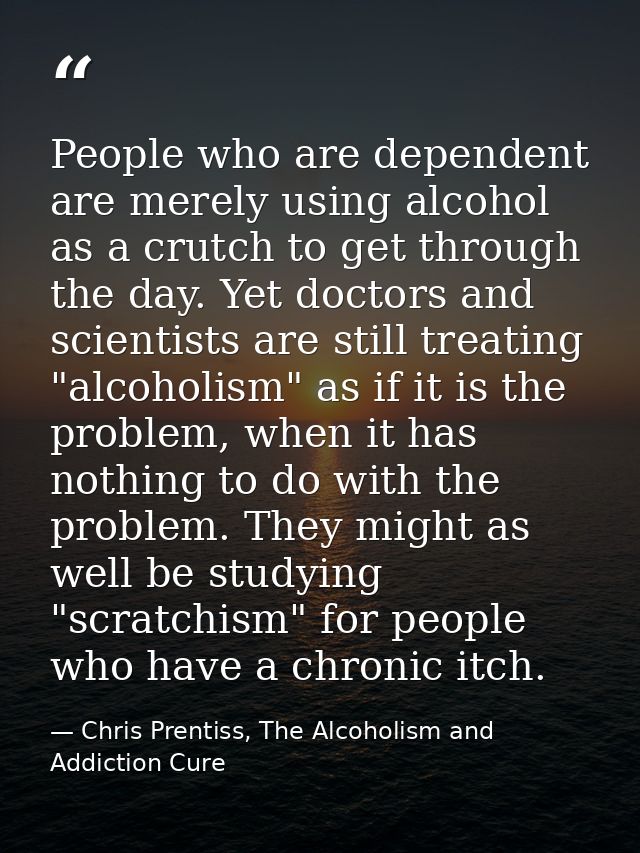 People who are dependent are merely using alcohol as a crutch to get through the day. Yet doctors and scientists are sti — Chris Prentiss, The Alcoholism and Addiction Cure