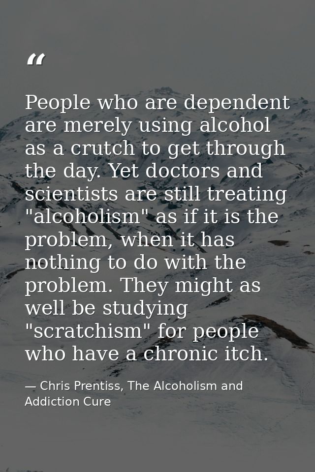 People who are dependent are merely using alcohol as a crutch to get through the day. Yet doctors and scientists are sti — Chris Prentiss, The Alcoholism and Addiction Cure