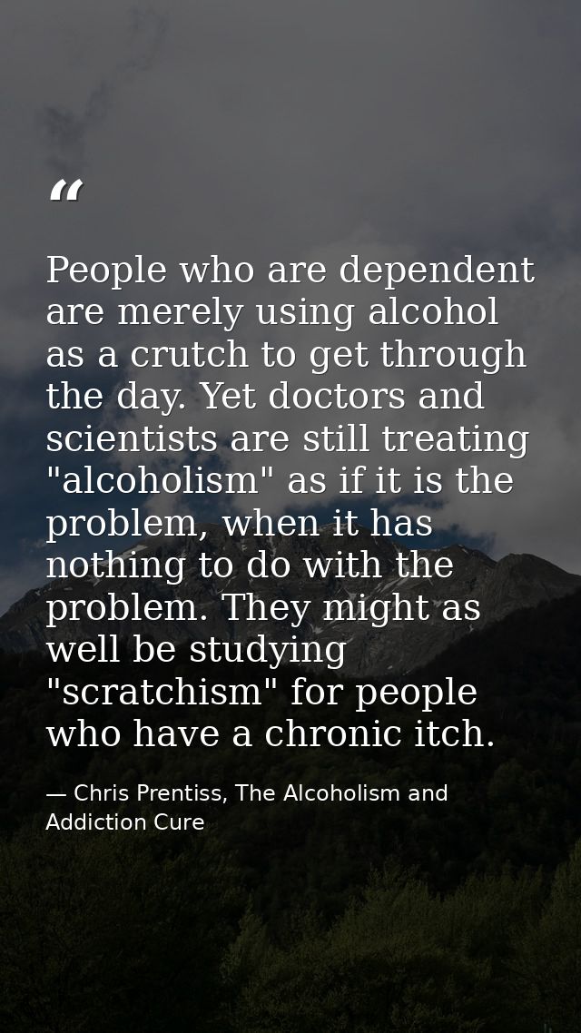 People who are dependent are merely using alcohol as a crutch to get through the day. Yet doctors and scientists are sti — Chris Prentiss, The Alcoholism and Addiction Cure