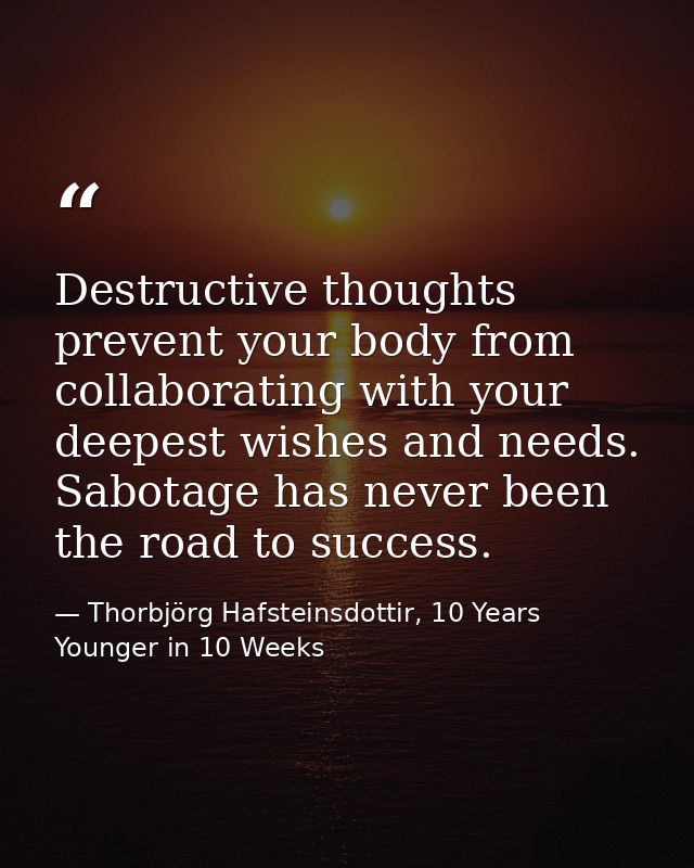 Destructive thoughts prevent your body from collaborating with your deepest wishes and needs. Sabotage has never been th — Thorbjörg Hafsteinsdottir, 10 Years Younger in 10 Weeks