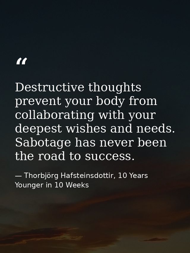 Destructive thoughts prevent your body from collaborating with your deepest wishes and needs. Sabotage has never been th — Thorbjörg Hafsteinsdottir, 10 Years Younger in 10 Weeks