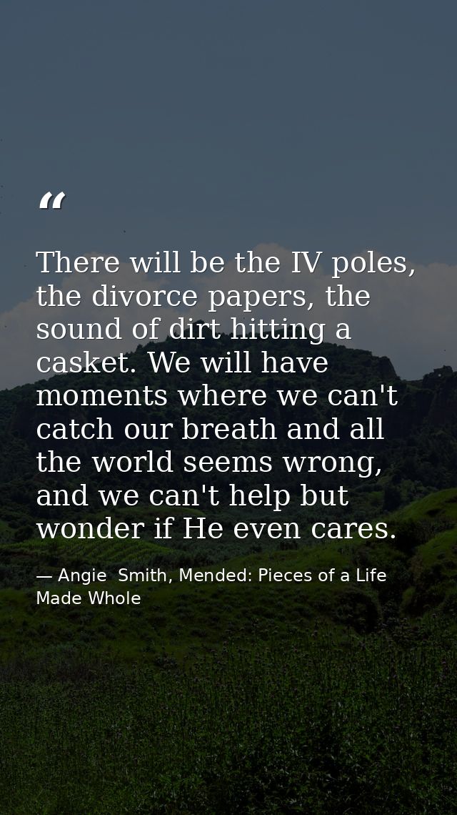 There will be the IV poles, the divorce papers, the sound of dirt hitting a casket. We will have moments where we can't  — Angie  Smith, Mended: Pieces of a Life Made Whole
