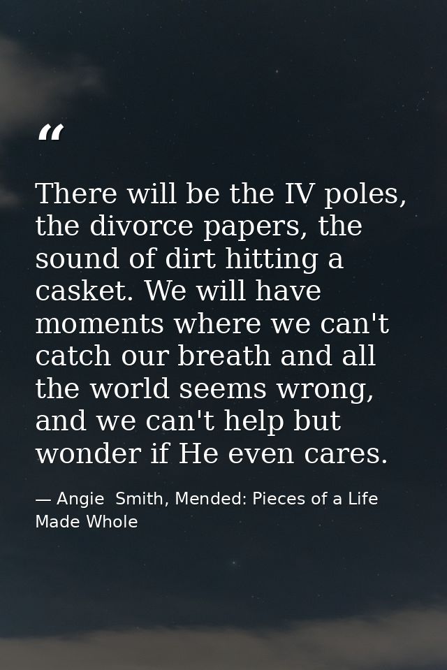 There will be the IV poles, the divorce papers, the sound of dirt hitting a casket. We will have moments where we can't  — Angie  Smith, Mended: Pieces of a Life Made Whole