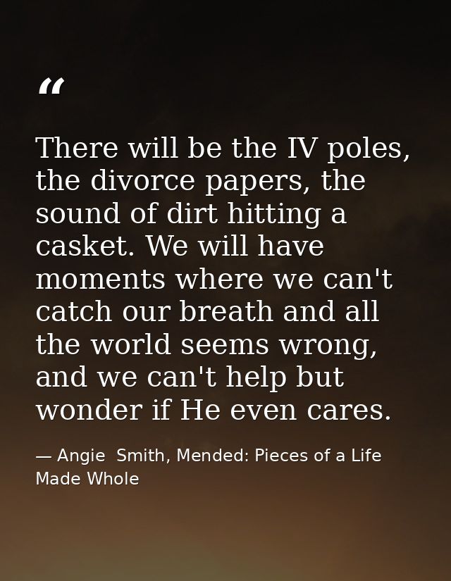 There will be the IV poles, the divorce papers, the sound of dirt hitting a casket. We will have moments where we can't  — Angie  Smith, Mended: Pieces of a Life Made Whole