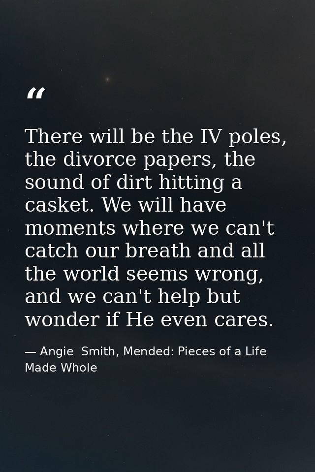 There will be the IV poles, the divorce papers, the sound of dirt hitting a casket. We will have moments where we can't  — Angie  Smith, Mended: Pieces of a Life Made Whole
