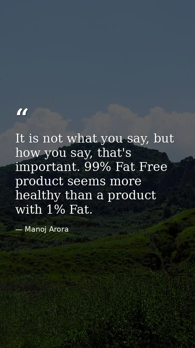 It is not what you say, but how you say, that's important. 99% Fat Free product seems more healthy than a product with 1 — Manoj Arora