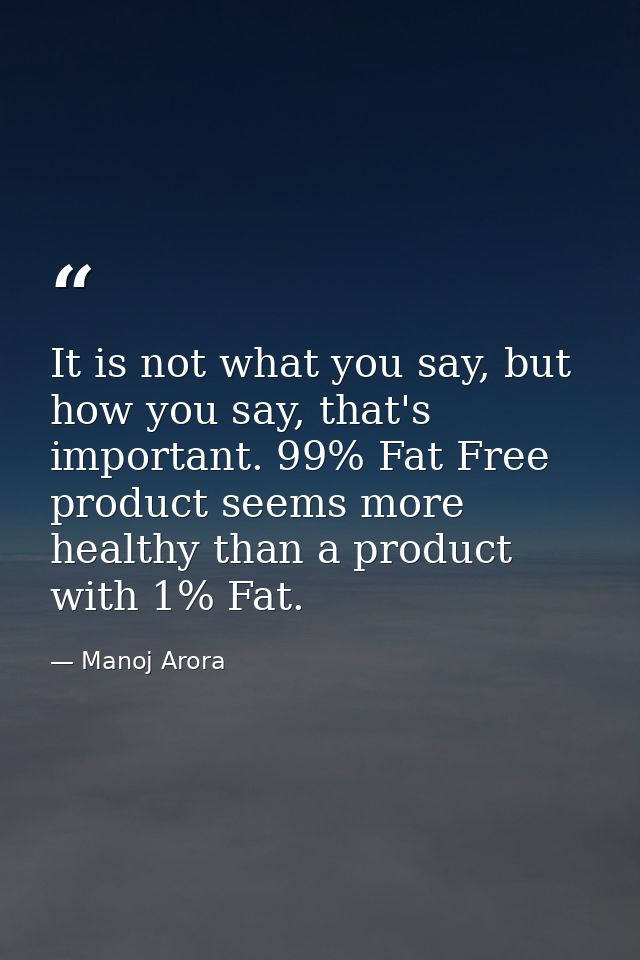 It is not what you say, but how you say, that's important. 99% Fat Free product seems more healthy than a product with 1 — Manoj Arora