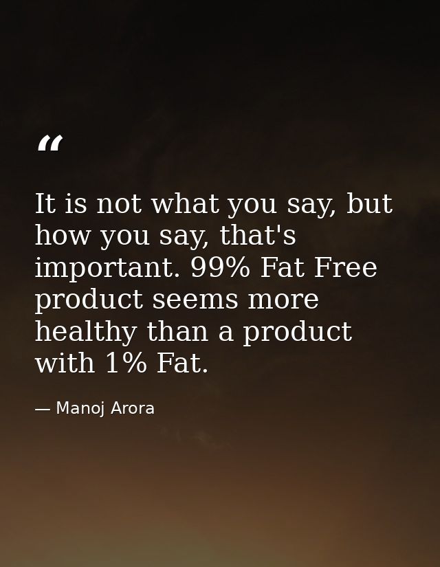 It is not what you say, but how you say, that's important. 99% Fat Free product seems more healthy than a product with 1 — Manoj Arora