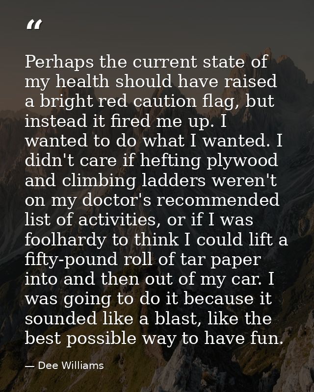 Perhaps the current state of my health should have raised a bright red caution flag, but instead it fired me up. I wante — Dee Williams
