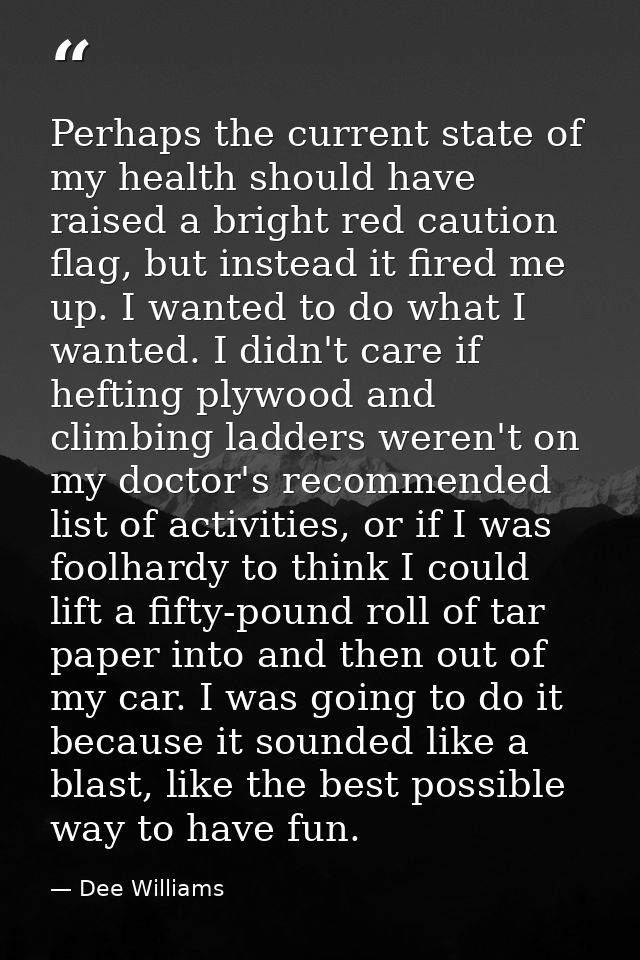 Perhaps the current state of my health should have raised a bright red caution flag, but instead it fired me up. I wante — Dee Williams