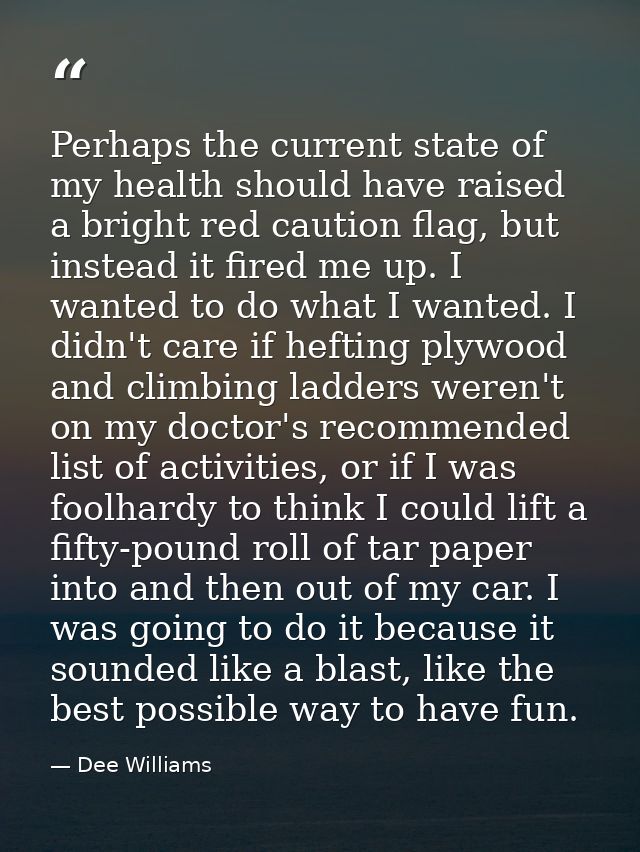 Perhaps the current state of my health should have raised a bright red caution flag, but instead it fired me up. I wante — Dee Williams
