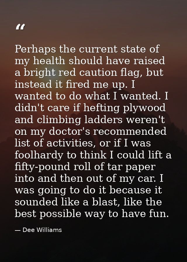 Perhaps the current state of my health should have raised a bright red caution flag, but instead it fired me up. I wante — Dee Williams