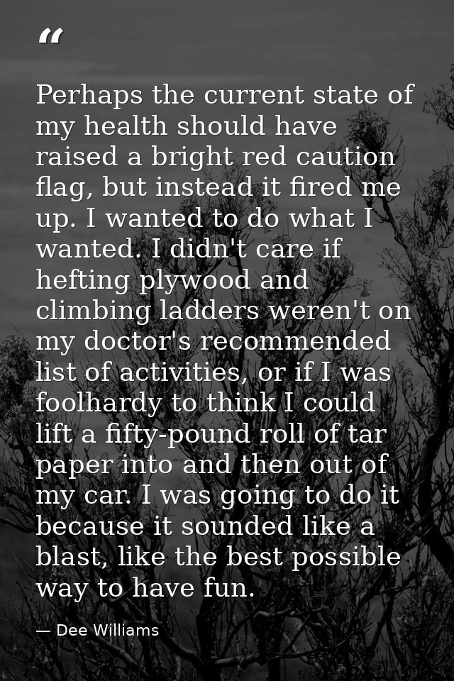 Perhaps the current state of my health should have raised a bright red caution flag, but instead it fired me up. I wante — Dee Williams