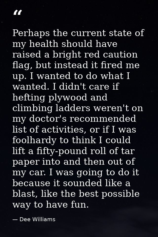 Perhaps the current state of my health should have raised a bright red caution flag, but instead it fired me up. I wante — Dee Williams