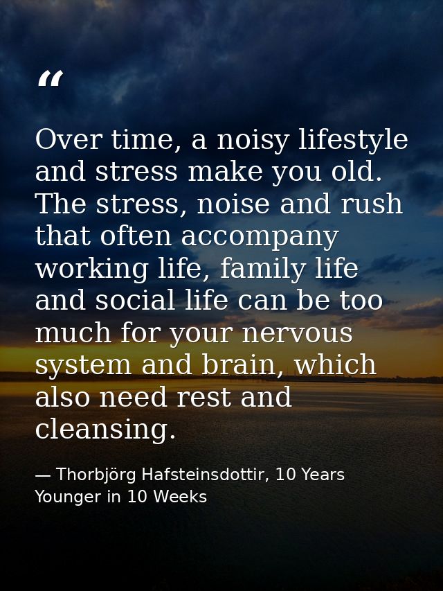 Over time, a noisy lifestyle and stress make you old. The stress, noise and rush that often accompany working life, fami — Thorbjörg Hafsteinsdottir, 10 Years Younger in 10 Weeks