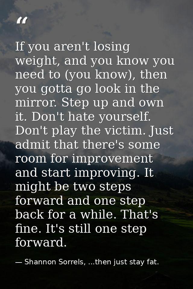 If you aren't losing weight, and you know you need to (you know), then you gotta go look in the mirror. Step up and own  — Shannon Sorrels, ...then just stay fat.